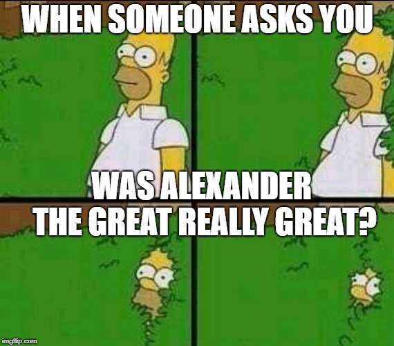 Homer Simpson Nope | WHEN SOMEONE ASKS YOU; WAS ALEXANDER THE GREAT REALLY GREAT? | image tagged in homer simpson nope | made w/ Imgflip meme maker