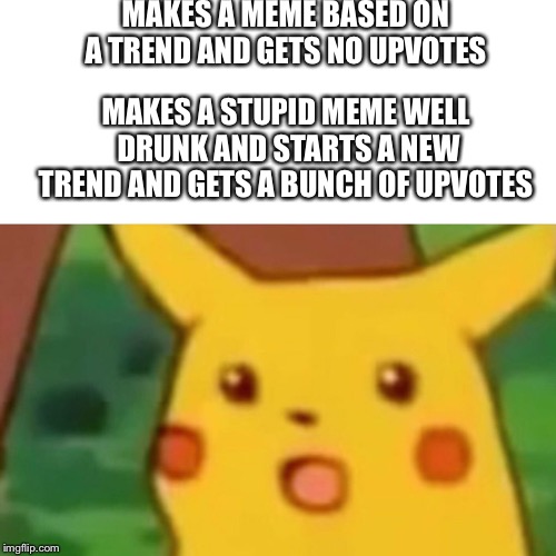 Surprised Pikachu Meme | MAKES A MEME BASED ON A TREND AND GETS NO UPVOTES; MAKES A STUPID MEME WELL DRUNK AND STARTS A NEW TREND AND GETS A BUNCH OF UPVOTES | image tagged in memes,surprised pikachu | made w/ Imgflip meme maker