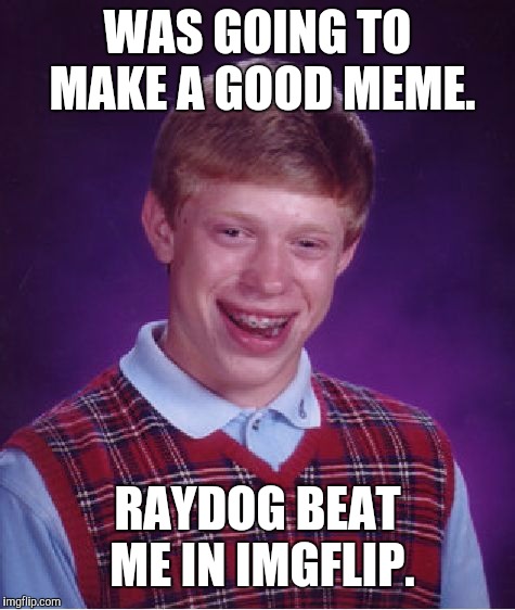 Bad Luck Brian Meme | WAS GOING TO MAKE A GOOD MEME. RAYDOG BEAT ME IN IMGFLIP. | image tagged in memes,bad luck brian | made w/ Imgflip meme maker