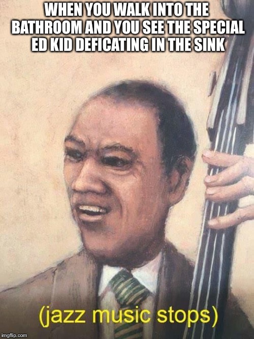 Jazz Music Stops | WHEN YOU WALK INTO THE BATHROOM AND YOU SEE THE SPECIAL ED KID DEFICATING IN THE SINK | image tagged in jazz music stops | made w/ Imgflip meme maker