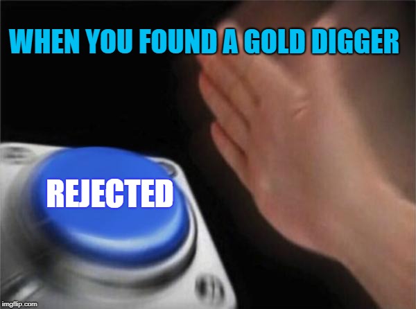 Blank Nut Button | WHEN YOU FOUND A GOLD DIGGER; REJECTED | image tagged in memes,blank nut button | made w/ Imgflip meme maker