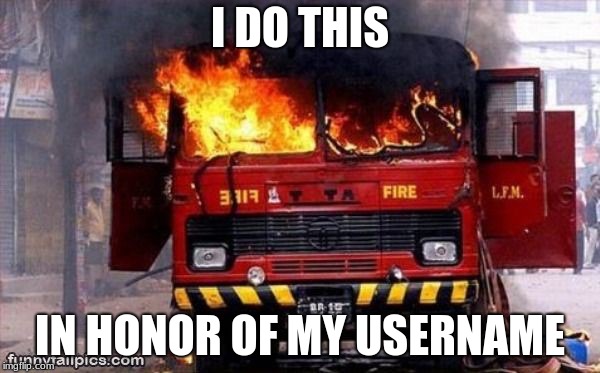Irony ironic fire truck engine tender on fire | I DO THIS; IN HONOR OF MY USERNAME | image tagged in irony ironic fire truck engine tender on fire | made w/ Imgflip meme maker