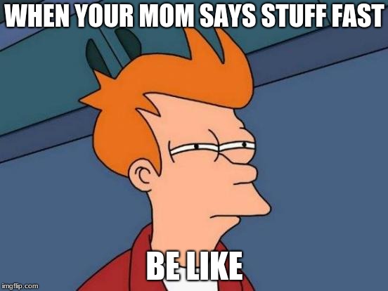 Futurama Fry | WHEN YOUR MOM SAYS STUFF FAST; BE LIKE | image tagged in memes,futurama fry | made w/ Imgflip meme maker