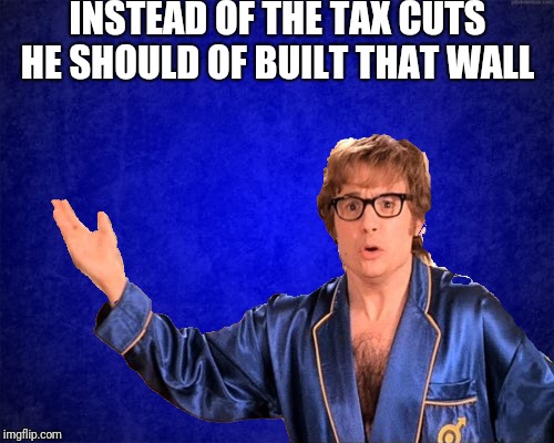 INSTEAD OF THE TAX CUTS HE SHOULD OF BUILT THAT WALL | made w/ Imgflip meme maker