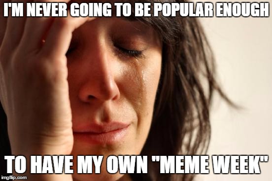 First World Problems | I'M NEVER GOING TO BE POPULAR ENOUGH; TO HAVE MY OWN "MEME WEEK" | image tagged in memes,first world problems | made w/ Imgflip meme maker