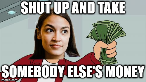 Alexandria Ocasio-Cortez Shut Up and Give Me Your Money | SHUT UP AND TAKE; SOMEBODY ELSE'S MONEY | image tagged in alexandria ocasio-cortez shut up and give me your money | made w/ Imgflip meme maker