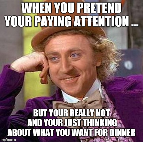 Creepy Condescending Wonka | WHEN YOU PRETEND YOUR PAYING ATTENTION ... BUT YOUR REALLY NOT AND YOUR JUST THINKING ABOUT WHAT YOU WANT FOR DINNER | image tagged in memes,creepy condescending wonka | made w/ Imgflip meme maker