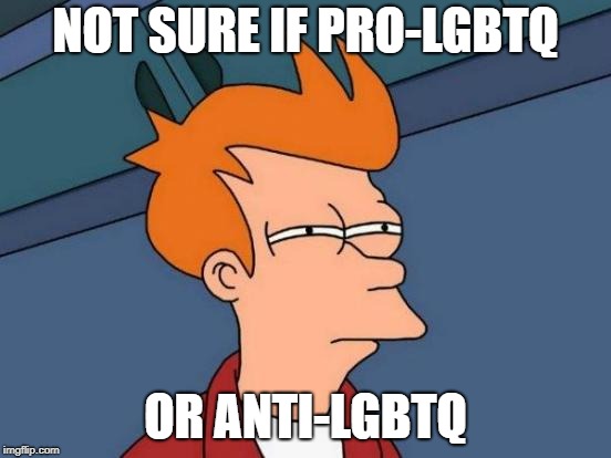 Futurama Fry Meme | NOT SURE IF PRO-LGBTQ OR ANTI-LGBTQ | image tagged in memes,futurama fry | made w/ Imgflip meme maker