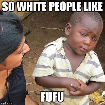 Third World Skeptical Kid Meme | SO WHITE PEOPLE LIKE; FUFU | image tagged in memes,third world skeptical kid | made w/ Imgflip meme maker