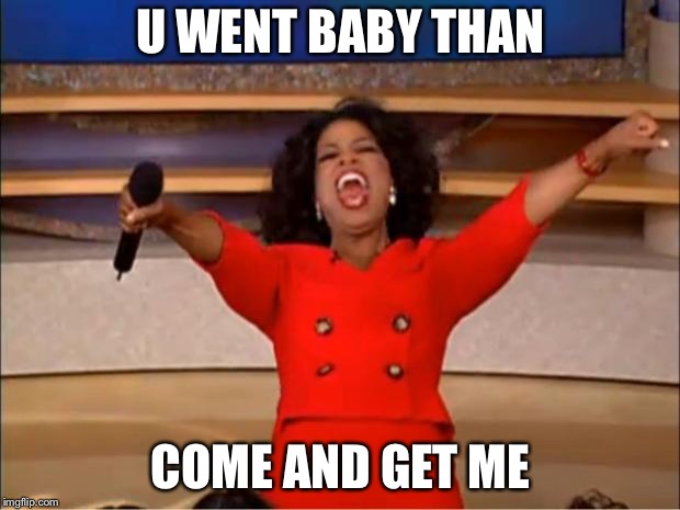 Oprah You Get A | U WENT BABY THAN; COME AND GET ME | image tagged in memes,oprah you get a | made w/ Imgflip meme maker