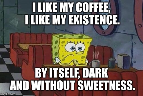 Spongebob Coffee | I LIKE MY COFFEE, I LIKE MY EXISTENCE. BY ITSELF, DARK AND WITHOUT SWEETNESS. | image tagged in spongebob coffee | made w/ Imgflip meme maker