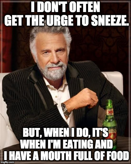 The Most Interesting Man In The World Meme | I DON'T OFTEN GET THE URGE TO SNEEZE. BUT, WHEN I DO, IT'S WHEN I'M EATING AND I HAVE A MOUTH FULL OF FOOD | image tagged in memes,the most interesting man in the world | made w/ Imgflip meme maker