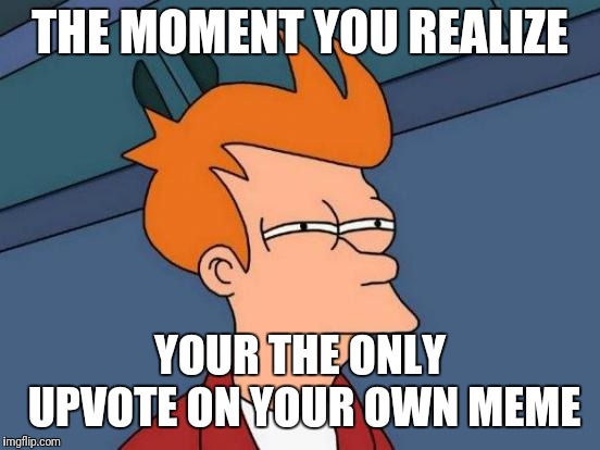 Futurama Fry Meme | THE MOMENT YOU REALIZE; YOUR THE ONLY UPVOTE ON YOUR OWN MEME | image tagged in memes,futurama fry | made w/ Imgflip meme maker