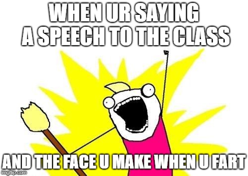 X All The Y | WHEN UR SAYING A SPEECH TO THE CLASS; AND THE FACE U MAKE WHEN U FART | image tagged in memes,x all the y | made w/ Imgflip meme maker