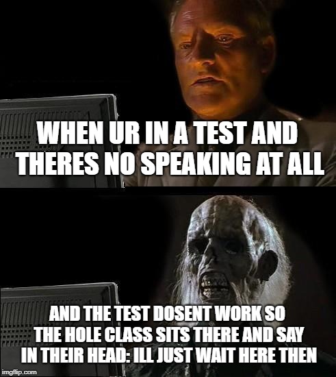 I'll Just Wait Here | WHEN UR IN A TEST AND THERES NO SPEAKING AT ALL; AND THE TEST DOSENT WORK SO THE HOLE CLASS SITS THERE AND SAY IN THEIR HEAD: ILL JUST WAIT HERE THEN | image tagged in memes,ill just wait here | made w/ Imgflip meme maker