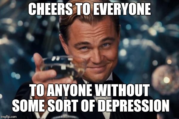 Leonardo Dicaprio Cheers Meme | CHEERS TO EVERYONE; TO ANYONE WITHOUT SOME SORT OF DEPRESSION | image tagged in memes,leonardo dicaprio cheers | made w/ Imgflip meme maker
