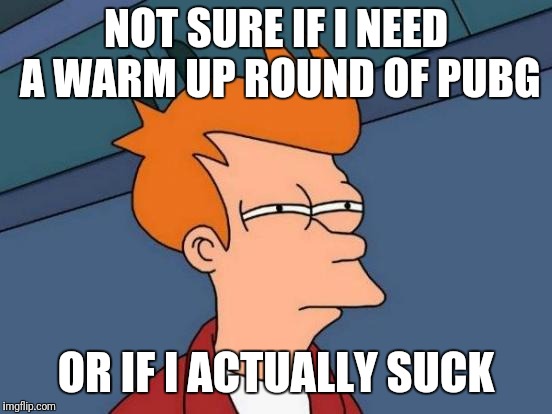 Futurama Fry | NOT SURE IF I NEED A WARM UP ROUND OF PUBG; OR IF I ACTUALLY SUCK | image tagged in memes,futurama fry | made w/ Imgflip meme maker