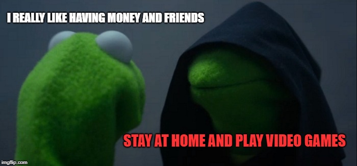 And that's how I became who I am | I REALLY LIKE HAVING MONEY AND FRIENDS; STAY AT HOME AND PLAY VIDEO GAMES | image tagged in memes,evil kermit | made w/ Imgflip meme maker