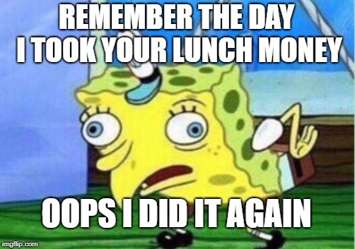 Mocking Spongebob | REMEMBER THE DAY I TOOK YOUR LUNCH MONEY; OOPS I DID IT AGAIN | image tagged in memes,mocking spongebob | made w/ Imgflip meme maker
