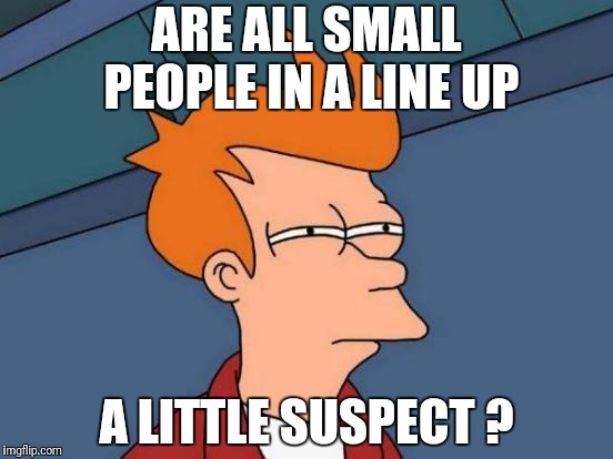 Futurama Fry Meme | ARE ALL SMALL PEOPLE IN A LINE UP; A LITTLE SUSPECT ? | image tagged in memes,futurama fry | made w/ Imgflip meme maker