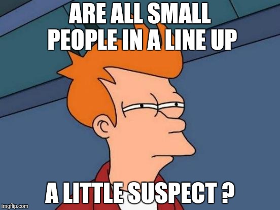 Futurama Fry | ARE ALL SMALL PEOPLE IN A LINE UP; A LITTLE SUSPECT ? | image tagged in memes,futurama fry | made w/ Imgflip meme maker