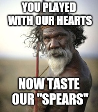 aboriginal warrior | YOU PLAYED WITH OUR HEARTS NOW TASTE OUR "SPEARS" | image tagged in aboriginal warrior | made w/ Imgflip meme maker