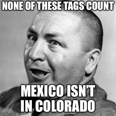 NONE OF THESE TAGS COUNT; MEXICO ISN’T IN COLORADO | made w/ Imgflip meme maker