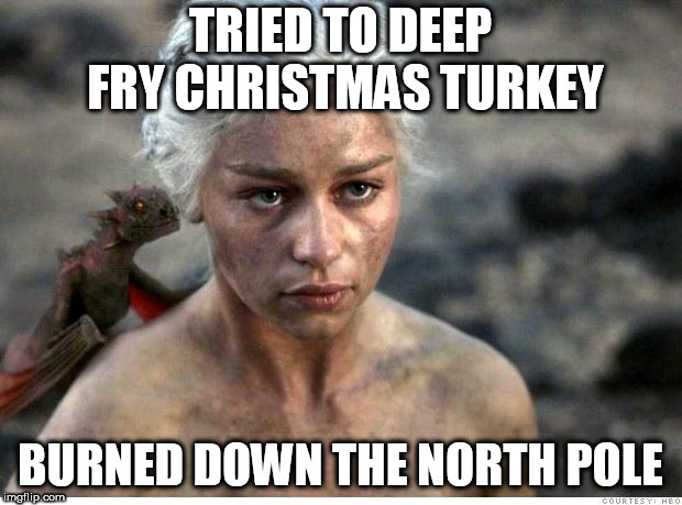 Game of thrones 2 | TRIED TO DEEP FRY CHRISTMAS TURKEY; BURNED DOWN THE NORTH POLE | image tagged in game of thrones 2 | made w/ Imgflip meme maker