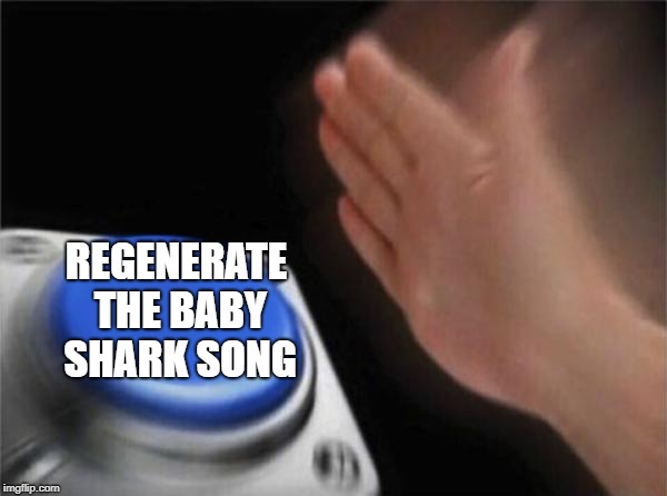 Blank Nut Button | REGENERATE THE BABY SHARK SONG | image tagged in memes,blank nut button | made w/ Imgflip meme maker