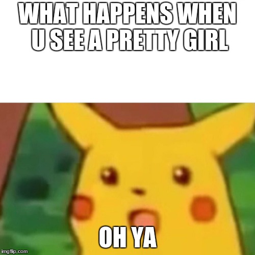 Surprised Pikachu Meme | WHAT HAPPENS WHEN U SEE A PRETTY GIRL; OH YA | image tagged in memes,surprised pikachu | made w/ Imgflip meme maker