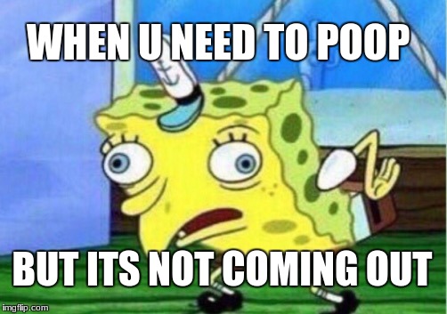 Mocking Spongebob Meme | WHEN U NEED TO POOP; BUT ITS NOT COMING OUT | image tagged in memes,mocking spongebob | made w/ Imgflip meme maker
