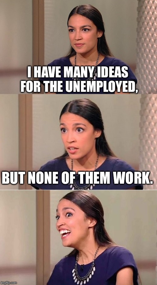 Bad Pun Ocasio-Cortez | I HAVE MANY IDEAS FOR THE UNEMPLOYED, BUT NONE OF THEM WORK. | image tagged in bad pun ocasio-cortez | made w/ Imgflip meme maker