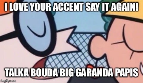 Dexter's Accent | I LOVE YOUR ACCENT SAY IT AGAIN! TALKA BOUDA BIG GARANDA PAPIS | image tagged in dexter's accent | made w/ Imgflip meme maker