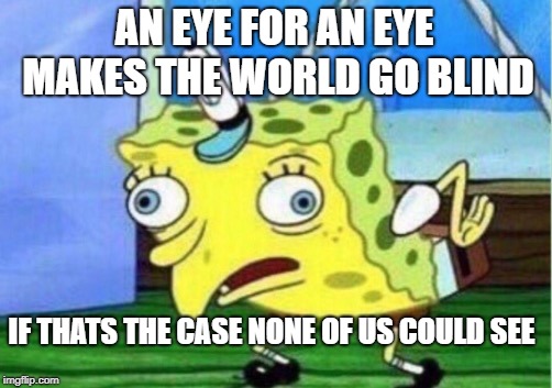 Mocking Spongebob Meme | AN EYE FOR AN EYE MAKES THE WORLD GO BLIND; IF THATS THE CASE NONE OF US COULD SEE | image tagged in memes,mocking spongebob | made w/ Imgflip meme maker