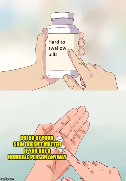 Some people should really know this stuff... | COLOR OF YOUR SKIN DOESN'T MATTER IF YOU ARE A HORRIBLE PERSON ANYWAY | image tagged in memes,hard to swallow pills,important | made w/ Imgflip meme maker