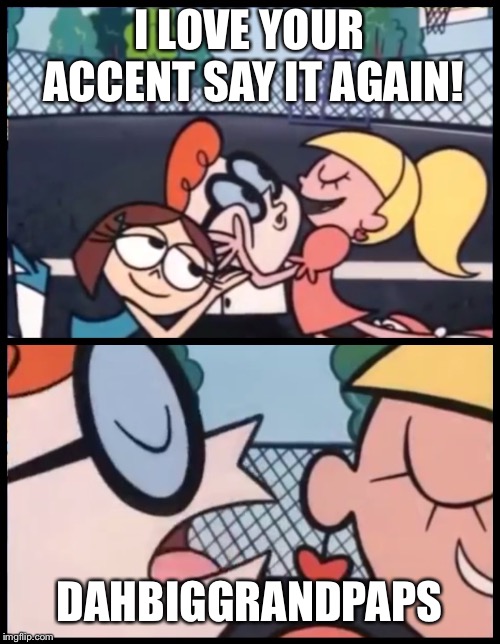 Dexter Accent Meme | I LOVE YOUR ACCENT SAY IT AGAIN! DAHBIGGRANDPAPS | image tagged in dexter accent meme | made w/ Imgflip meme maker