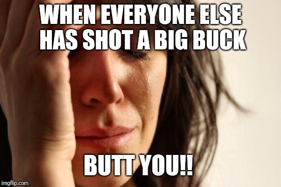 First World Problems Meme | WHEN EVERYONE ELSE HAS SHOT A BIG BUCK; BUTT YOU!! | image tagged in memes,first world problems | made w/ Imgflip meme maker