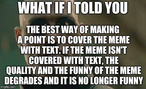 Matrix Morpheus Meme | WHAT IF I TOLD YOU THE BEST WAY OF MAKING A POINT IS TO COVER THE MEME WITH TEXT. IF THE MEME ISN'T COVERED WITH TEXT, THE QUALITY AND THE F | image tagged in memes,matrix morpheus | made w/ Imgflip meme maker