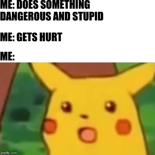 Surprised Pikachu Meme | ME: DOES SOMETHING DANGEROUS AND STUPID; ME: GETS HURT; ME: | image tagged in memes,surprised pikachu | made w/ Imgflip meme maker