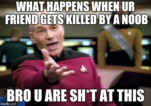 Picard Wtf Meme | WHAT HAPPENS WHEN UR FRIEND GETS KILLED BY A NOOB; BRO U ARE SH*T AT THIS | image tagged in memes,picard wtf | made w/ Imgflip meme maker