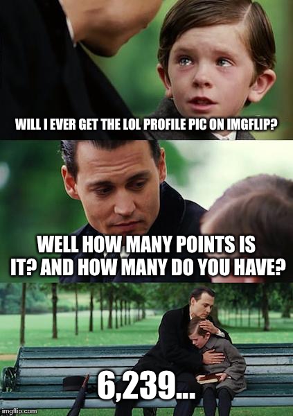Finding Neverland | WILL I EVER GET THE LOL PROFILE PIC ON IMGFLIP? WELL HOW MANY POINTS IS IT? AND HOW MANY DO YOU HAVE? 6,239... | image tagged in memes,finding neverland | made w/ Imgflip meme maker