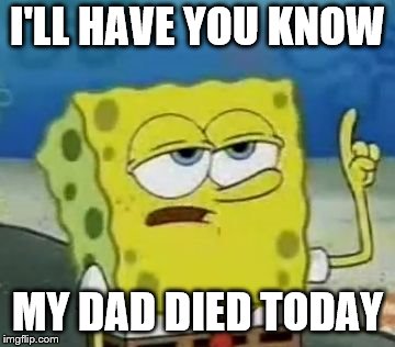 I'll Have You Know Spongebob Meme | I'LL HAVE YOU KNOW; MY DAD DIED TODAY | image tagged in memes,ill have you know spongebob | made w/ Imgflip meme maker