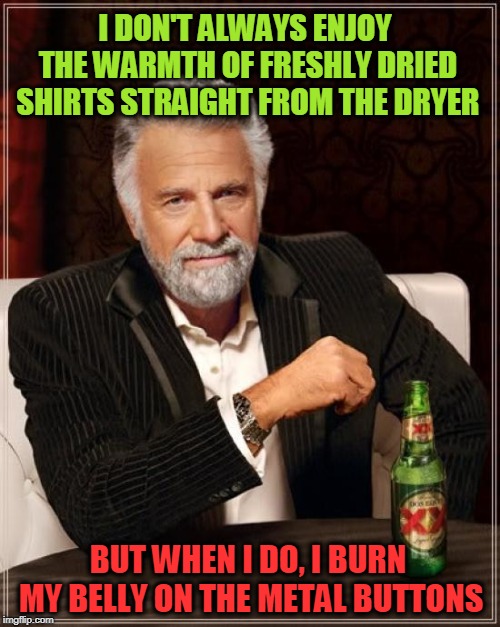 The Most Interesting Man In The World Meme | I DON'T ALWAYS ENJOY THE WARMTH OF FRESHLY DRIED SHIRTS STRAIGHT FROM THE DRYER; BUT WHEN I DO, I BURN MY BELLY ON THE METAL BUTTONS | image tagged in memes,the most interesting man in the world | made w/ Imgflip meme maker