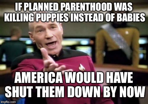 Picard Wtf | IF PLANNED PARENTHOOD WAS KILLING PUPPIES INSTEAD OF BABIES; AMERICA WOULD HAVE SHUT THEM DOWN BY NOW | image tagged in memes,picard wtf,maga,prolife | made w/ Imgflip meme maker