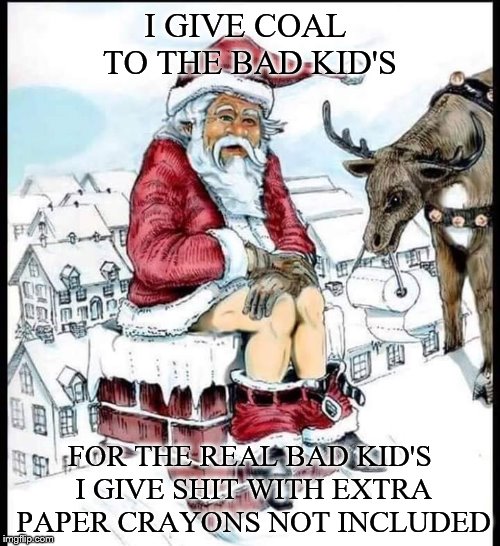 I give coal to bad kid's | I GIVE COAL TO THE BAD KID'S; FOR THE REAL BAD KID'S I GIVE SHIT WITH EXTRA PAPER CRAYONS NOT INCLUDED | image tagged in santa,bad kids,funny christmas,funny memes,shit,funny | made w/ Imgflip meme maker