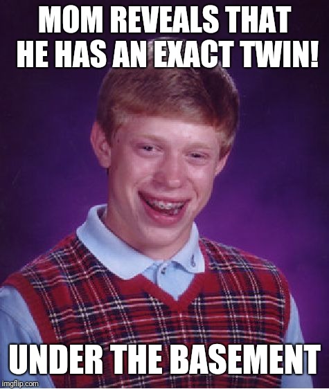 Bad Luck Brian | MOM REVEALS THAT HE HAS AN EXACT TWIN! UNDER THE BASEMENT | image tagged in memes,bad luck brian | made w/ Imgflip meme maker