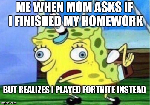Mocking Spongebob | ME WHEN MOM ASKS IF I FINISHED MY HOMEWORK; BUT REALIZES I PLAYED FORTNITE INSTEAD | image tagged in memes,mocking spongebob | made w/ Imgflip meme maker