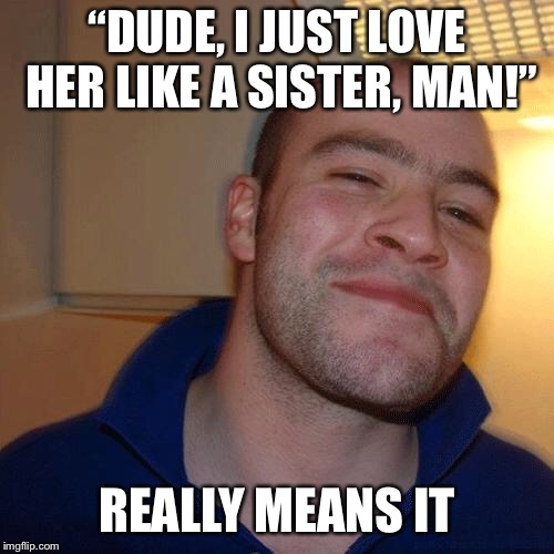 Good Guy Greg (No Joint) | “DUDE, I JUST LOVE HER LIKE A SISTER, MAN!”; REALLY MEANS IT | image tagged in good guy greg no joint | made w/ Imgflip meme maker