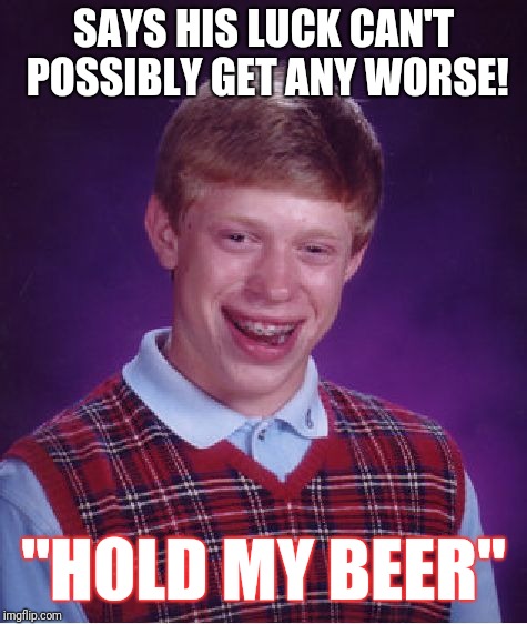 Bad Luck Brian | SAYS HIS LUCK CAN'T POSSIBLY GET ANY WORSE! "HOLD MY BEER" | image tagged in memes,bad luck brian | made w/ Imgflip meme maker