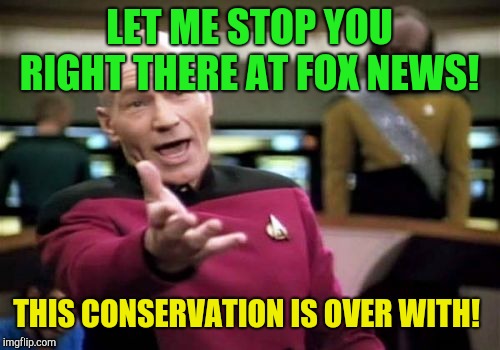 Stop right there!  | LET ME STOP YOU RIGHT THERE AT FOX NEWS! THIS CONSERVATION IS OVER WITH! | image tagged in memes,picard wtf,donald trump,immigrants,republicans,fox news | made w/ Imgflip meme maker